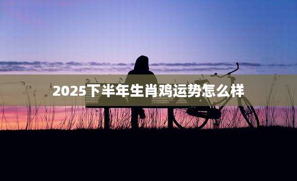 2025下半年生肖鸡运势怎么样