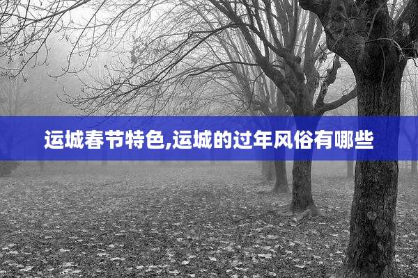 运城春节特色,运城的过年风俗有哪些