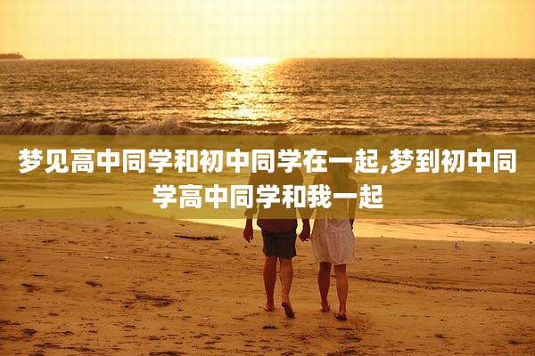 梦见高中同学和初中同学在一起,梦到初中同学高中同学和我一起