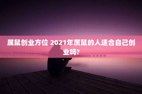 属鼠创业方位 2021年属鼠的人适合自己创业吗?