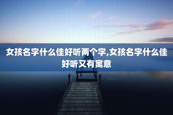 女孩名字什么佳好听两个字,女孩名字什么佳好听又有寓意