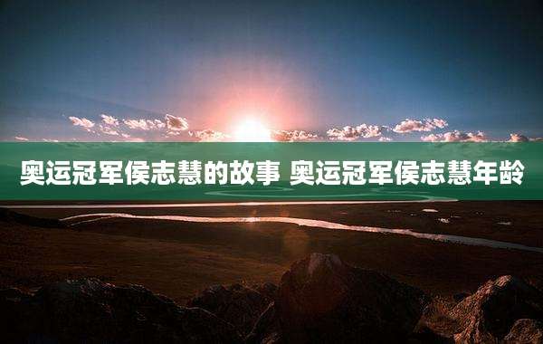 奥运冠军侯志慧的故事 奥运冠军侯志慧年龄
