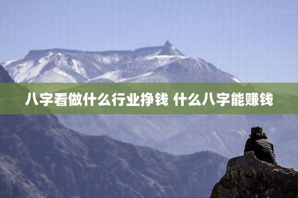八字看做什么行业挣钱 什么八字能赚钱