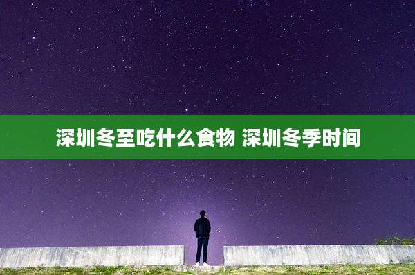 深圳冬至吃什么食物 深圳冬季时间