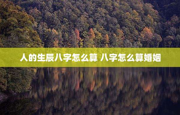 人的生辰八字怎么算 八字怎么算婚姻