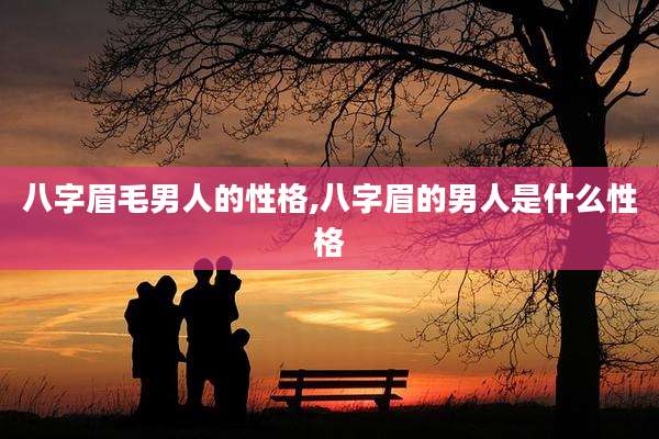 八字眉毛男人的性格,八字眉的男人是什么性格