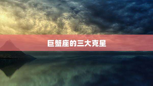 巨蟹座的三大克星