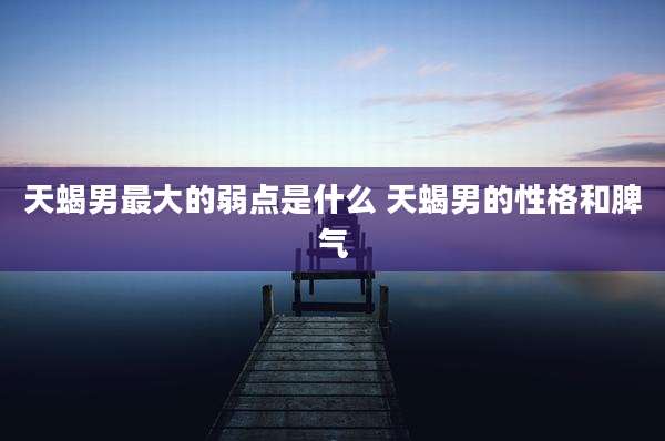天蝎男最大的弱点是什么 天蝎男的性格和脾气