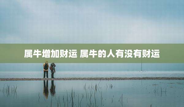 属牛增加财运 属牛的人有没有财运