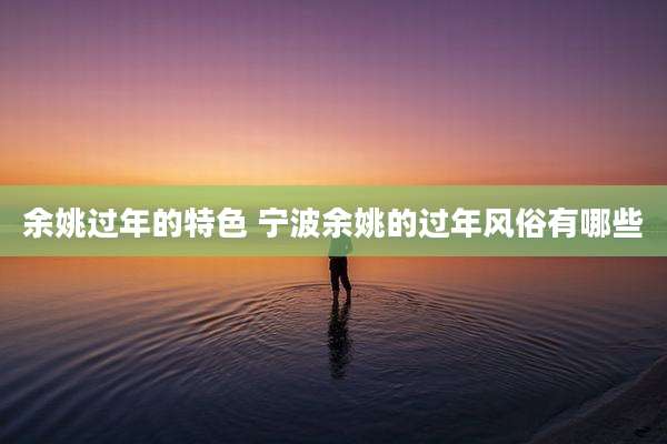 余姚过年的特色 宁波余姚的过年风俗有哪些