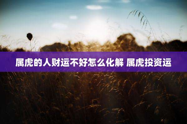 属虎的人财运不好怎么化解 属虎投资运