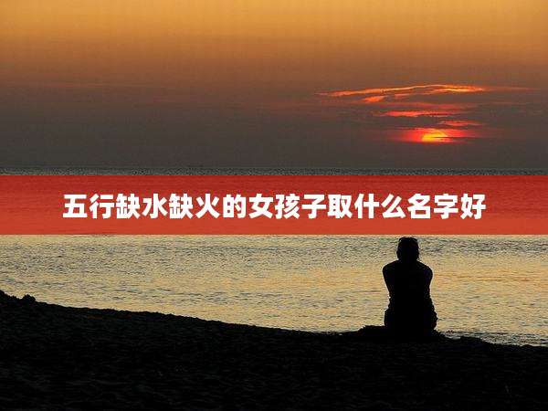 五行缺水缺火的女孩子取什么名字好