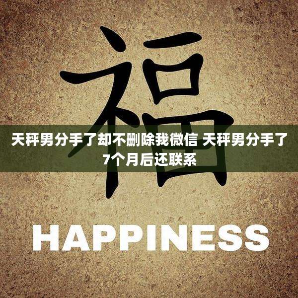 天秤男分手了却不删除我微信 天秤男分手了7个月后还联系