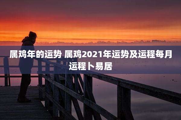 属鸡年的运势 属鸡2021年运势及运程每月运程卜易居
