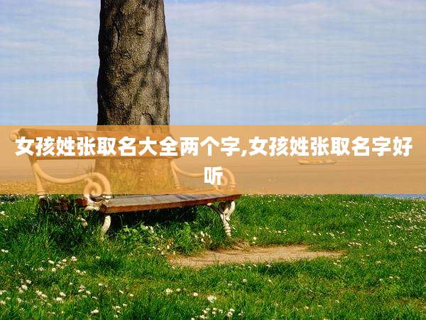 女孩姓张取名大全两个字,女孩姓张取名字好听