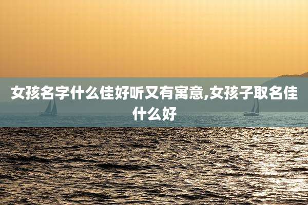 女孩名字什么佳好听又有寓意,女孩子取名佳什么好