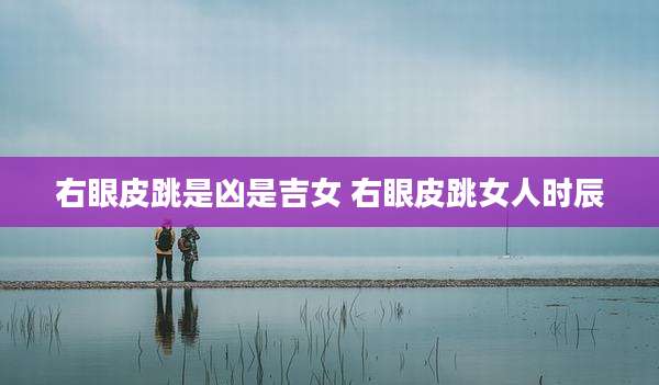 右眼皮跳是凶是吉女 右眼皮跳女人时辰