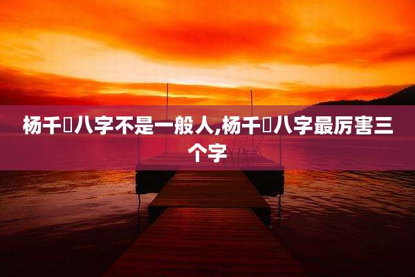 杨千嬅八字不是一般人,杨千嬅八字最厉害三个字