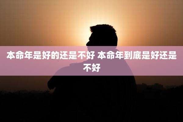 本命年是好的还是不好 本命年到底是好还是不好