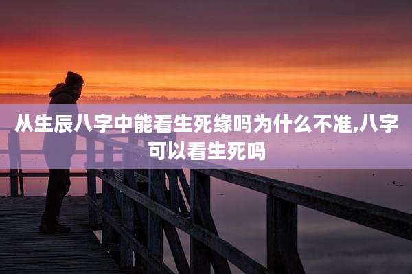 从生辰八字中能看生死缘吗为什么不准,八字可以看生死吗