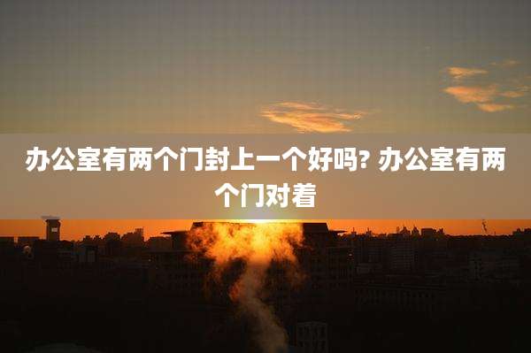 办公室有两个门封上一个好吗? 办公室有两个门对着