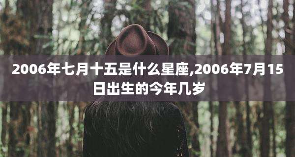 2006年七月十五是什么星座,2006年7月15日出生的今年几岁