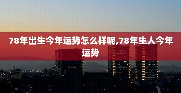 78年出生今年运势怎么样呢,78年生人今年运势