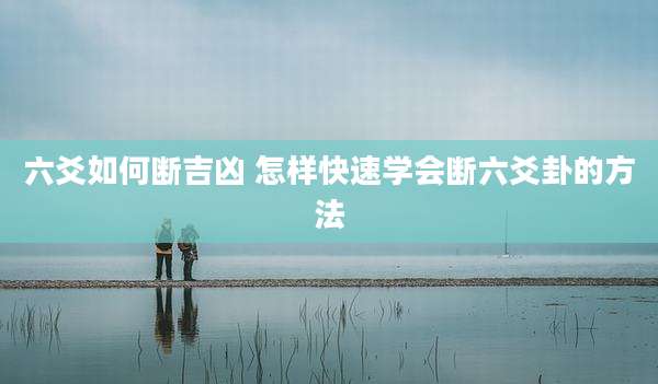 六爻如何断吉凶 怎样快速学会断六爻卦的方法