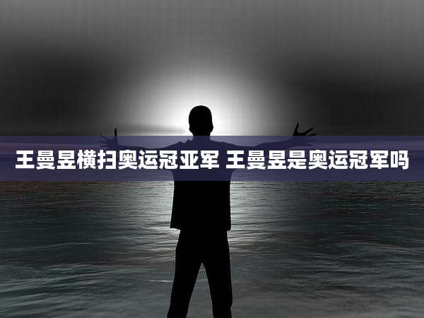 王曼昱横扫奥运冠亚军 王曼昱是奥运冠军吗