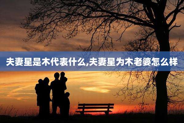 夫妻星是木代表什么,夫妻星为木老婆怎么样
