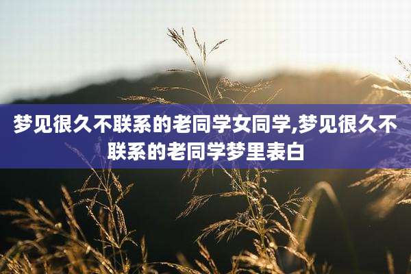 梦见很久不联系的老同学女同学,梦见很久不联系的老同学梦里表白
