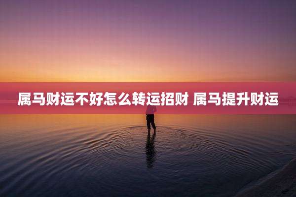 属马财运不好怎么转运招财 属马提升财运