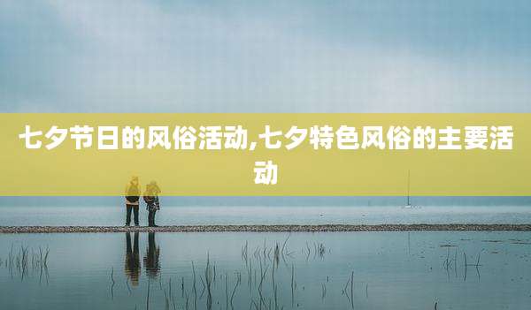 七夕节日的风俗活动,七夕特色风俗的主要活动