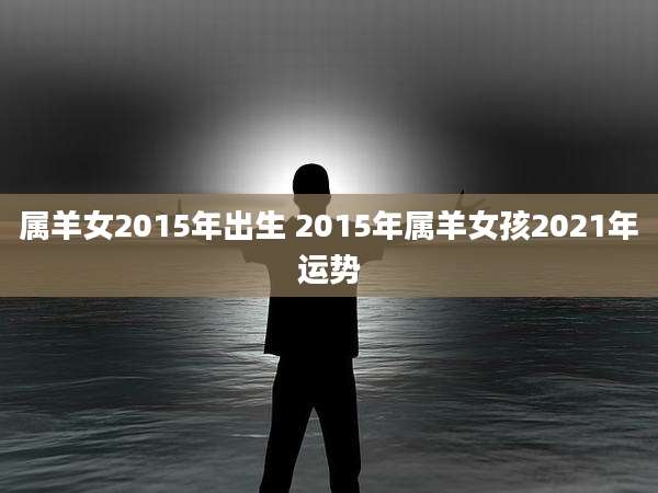属羊女2015年出生 2015年属羊女孩2021年运势