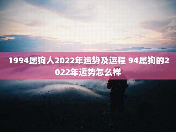 1994属狗人2022年运势及运程 94属狗的2022年运势怎么样