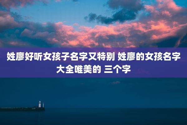 姓廖好听女孩子名字又特别 姓廖的女孩名字大全唯美的 三个字