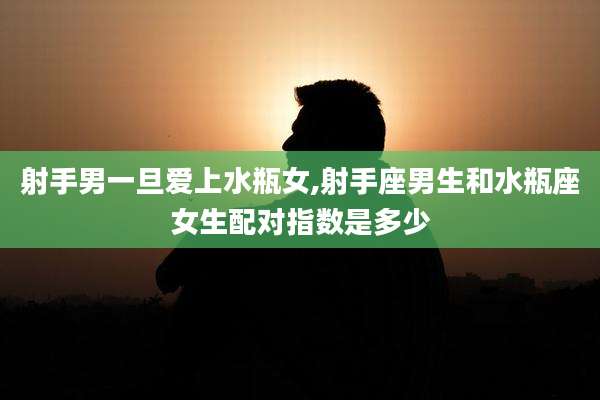 射手男一旦爱上水瓶女,射手座男生和水瓶座女生配对指数是多少