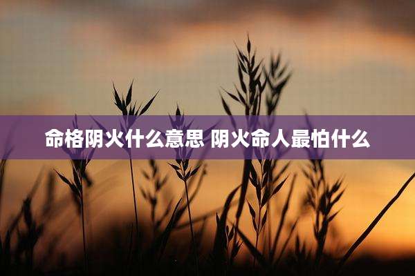 命格阴火什么意思 阴火命人最怕什么