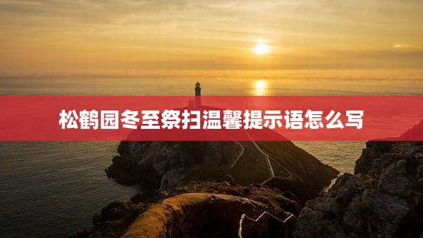 松鹤园冬至祭扫温馨提示语怎么写