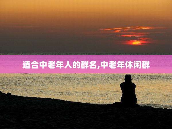 适合中老年人的群名,中老年休闲群