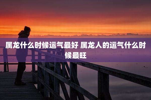 属龙什么时候运气最好 属龙人的运气什么时候最旺