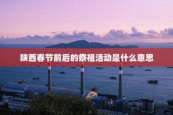 陕西春节前后的祭祖活动是什么意思