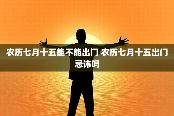 农历七月十五能不能出门 农历七月十五出门忌讳吗