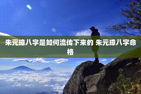 朱元璋八字是如何流传下来的 朱元璋八字命格
