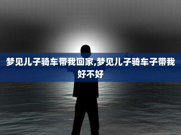 梦见儿子骑车带我回家,梦见儿子骑车子带我好不好
