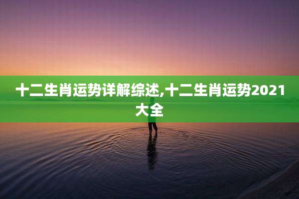 十二生肖运势详解综述,十二生肖运势2021大全