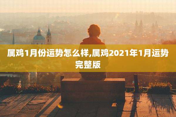 属鸡1月份运势怎么样,属鸡2021年1月运势完整版