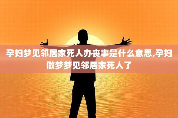 孕妇梦见邻居家死人办丧事是什么意思,孕妇做梦梦见邻居家死人了