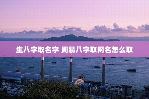 生八字取名字 周易八字取网名怎么取