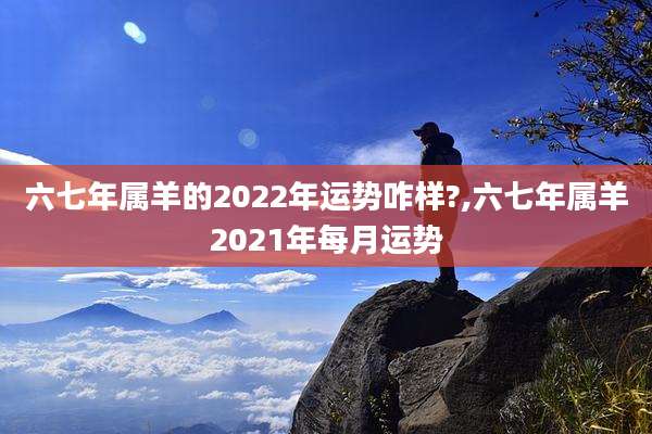 六七年属羊的2022年运势咋样?,六七年属羊2021年每月运势